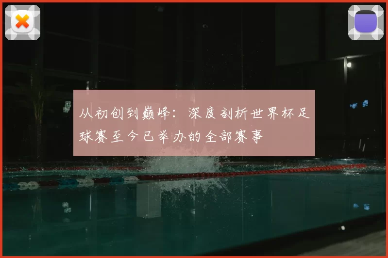 从初创到巅峰：深度剖析世界杯足球赛至今已举办的全部赛事