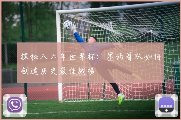 探秘八六年世界杯:墨西哥队如何创造历史最佳战绩
