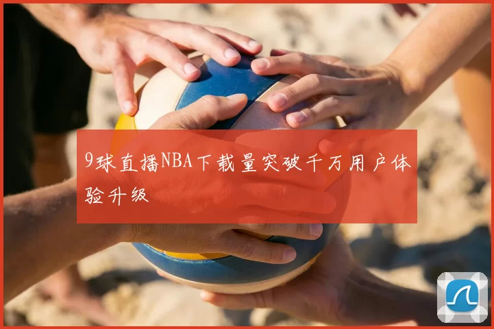 9球直播NBA下载量突破千万用户体验升级
