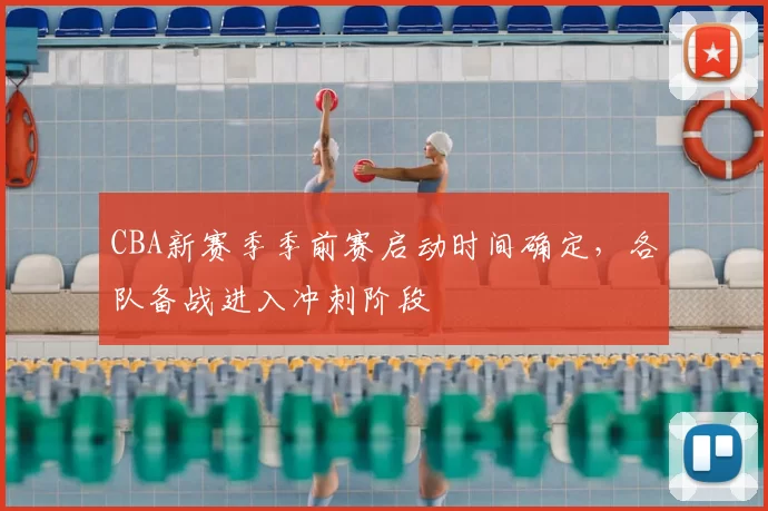 CBA新赛季季前赛启动时间确定，各队备战进入冲刺阶段