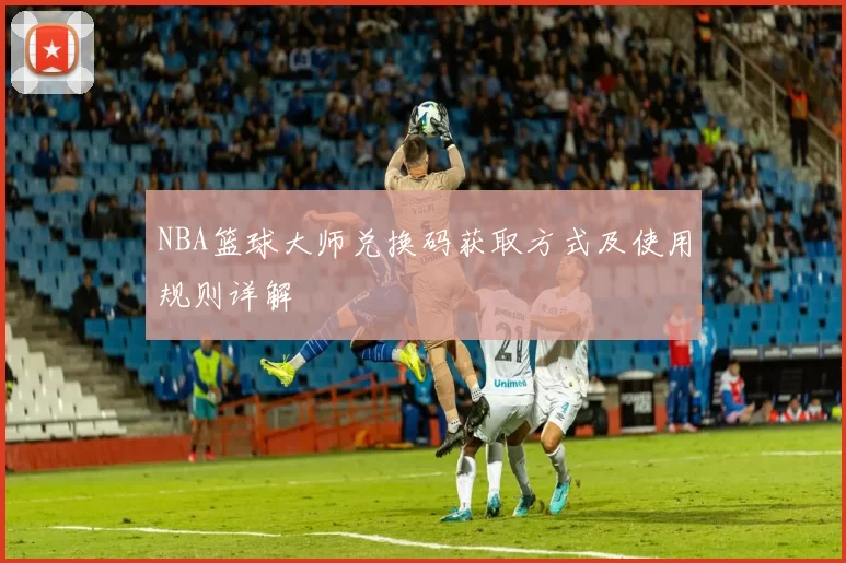 NBA篮球大师兑换码获取方式及使用规则详解