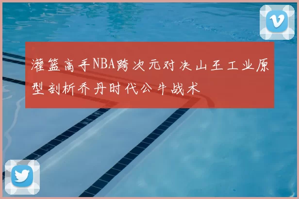 灌篮高手NBA跨次元对决山王工业原型剖析乔丹时代公牛战术