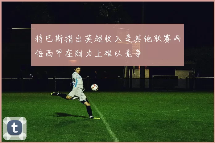 特巴斯指出英超收入是其他联赛两倍西甲在财力上难以竞争