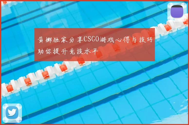 黄娜独家分享CSGO游戏心得与技巧助你提升竞技水平