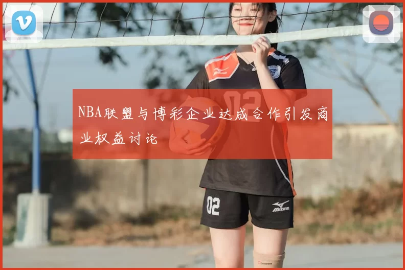 NBA联盟与博彩企业达成合作引发商业权益讨论