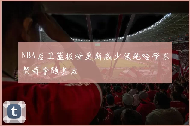 NBA后卫篮板榜更新威少领跑哈登东契奇紧随其后