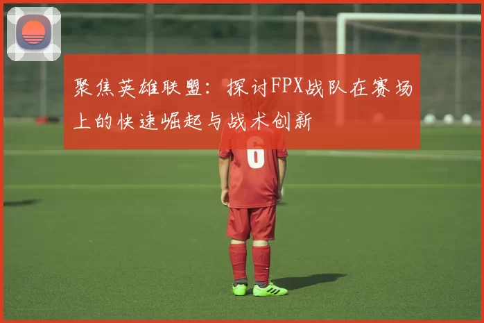 聚焦英雄联盟：探讨FPX战队在赛场上的快速崛起与战术创新