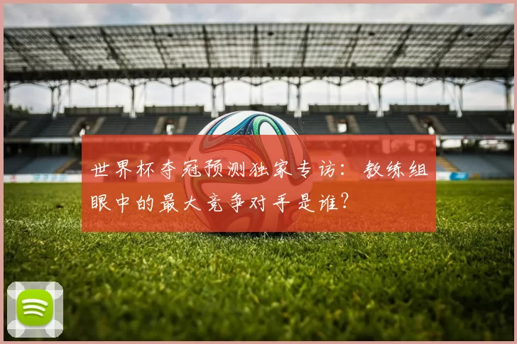 世界杯夺冠预测独家专访：教练组眼中的最大竞争对手是谁？