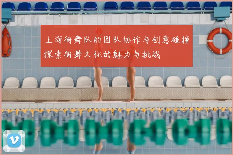 上海街舞队的团队协作与创意碰撞探索街舞文化的魅力与挑战