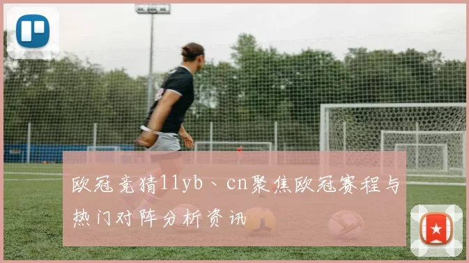 欧冠竞猜11yb丶cn聚焦欧冠赛程与热门对阵分析资讯
