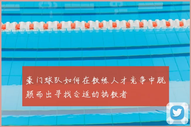 豪门球队如何在教练人才竞争中脱颖而出寻找合适的执教者