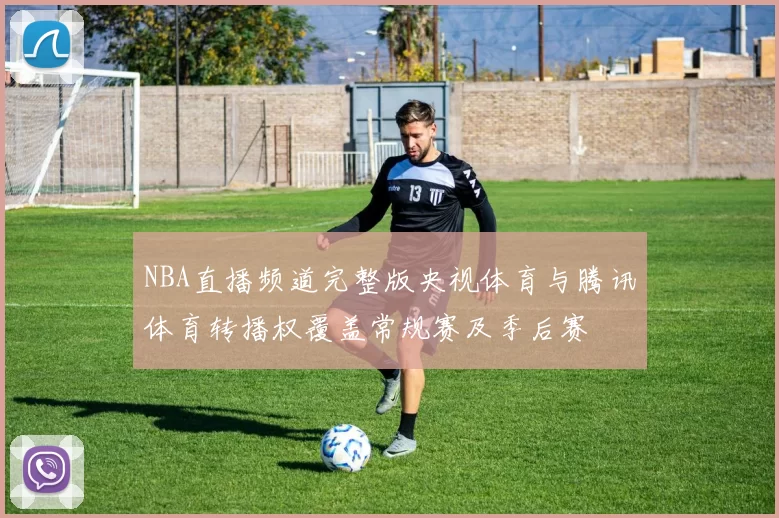 NBA直播频道完整版央视体育与腾讯体育转播权覆盖常规赛及季后赛
