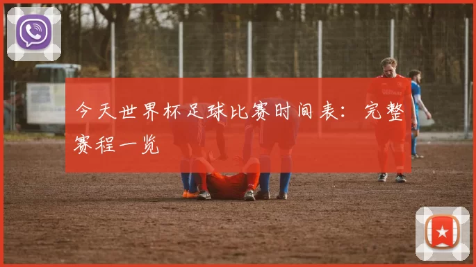 今天世界杯足球比赛时间表：完整赛程一览