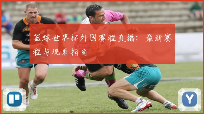 篮球世界杯外围赛程直播:最新赛程与观看指南