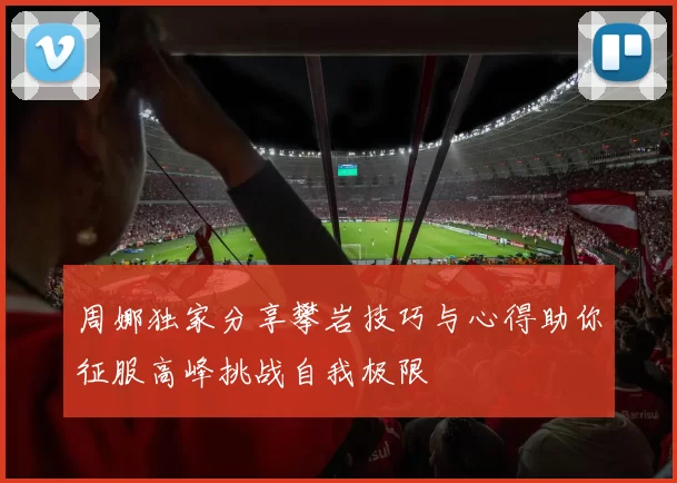 周娜独家分享攀岩技巧与心得助你征服高峰挑战自我极限