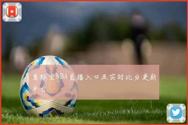 看球宝NBA直播入口及实时比分更新平台