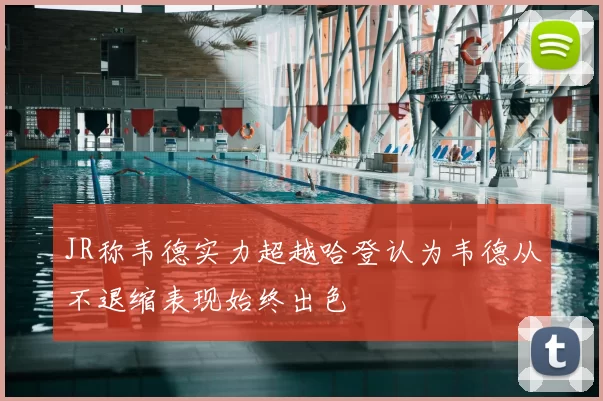 JR称韦德实力超越哈登认为韦德从不退缩表现始终出色