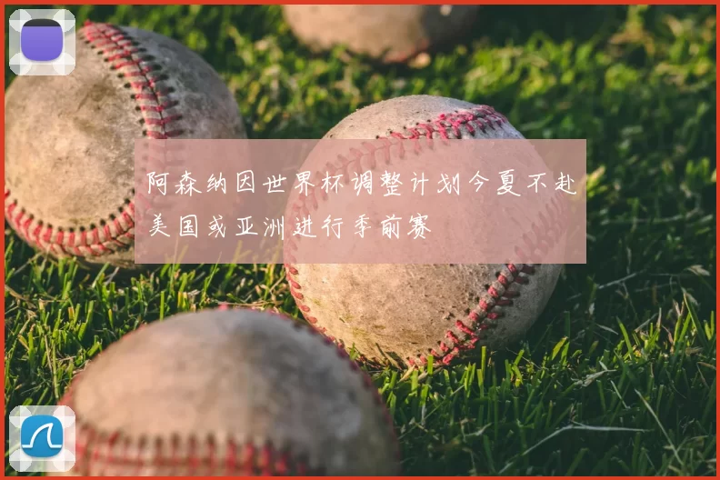 阿森纳因世界杯调整计划今夏不赴美国或亚洲进行季前赛
