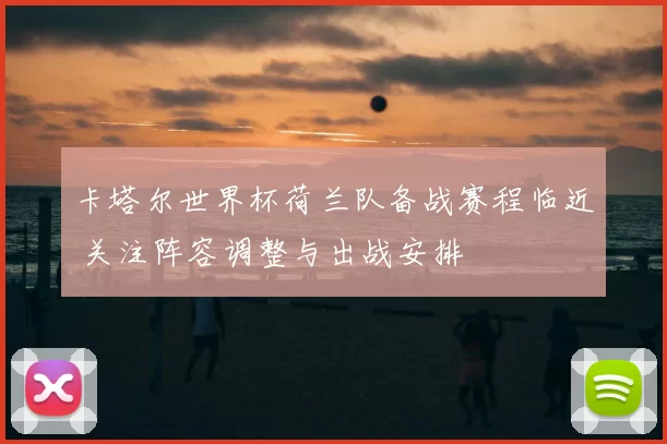卡塔尔世界杯荷兰队备战赛程临近 关注阵容调整与出战安排