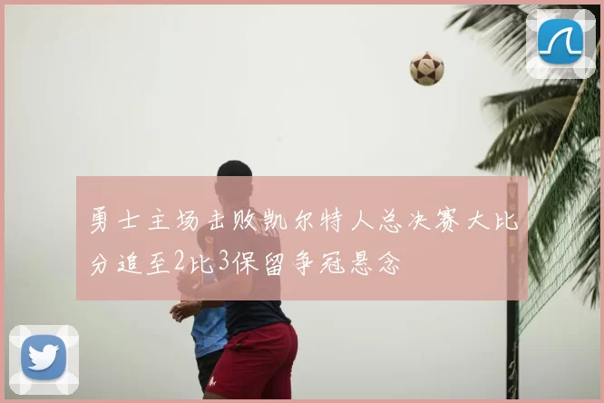 勇士主场击败凯尔特人总决赛大比分追至2比3保留争冠悬念