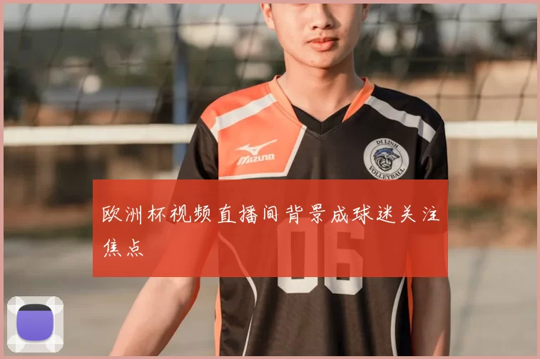 欧洲杯视频直播间背景成球迷关注焦点