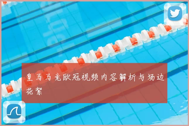 皇马马竞欧冠视频内容解析与场边花絮