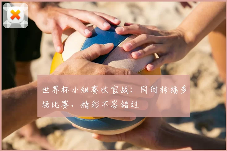 世界杯小组赛收官战：同时转播多场比赛，精彩不容错过