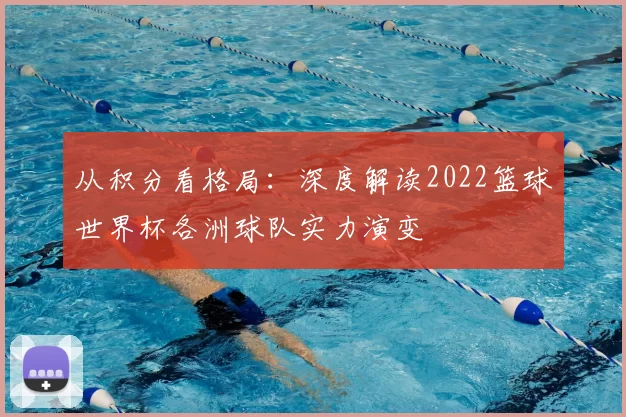 从积分看格局：深度解读2022篮球世界杯各洲球队实力演变