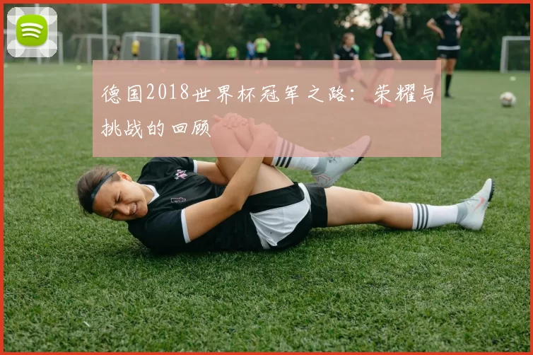德国2018世界杯冠军之路：荣耀与挑战的回顾
