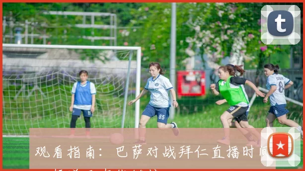 观看指南:巴萨对战拜仁直播时间、频道及在线链接