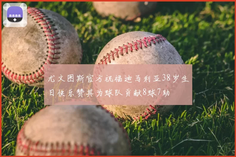 尤文图斯官方祝福迪马利亚38岁生日快乐赞其为球队贡献8球7助