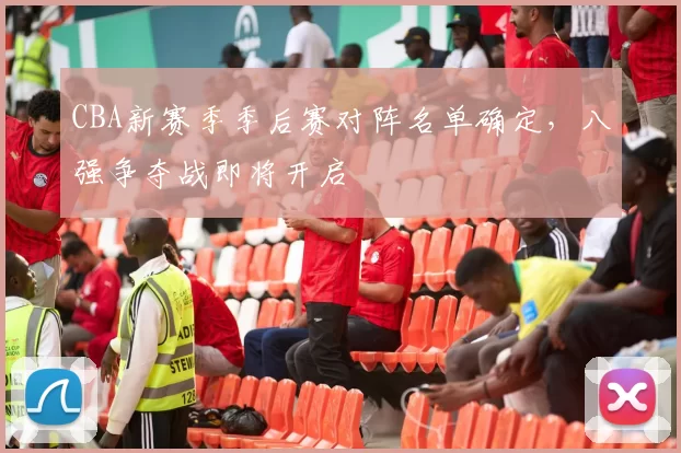 CBA新赛季季后赛对阵名单确定，八强争夺战即将开启