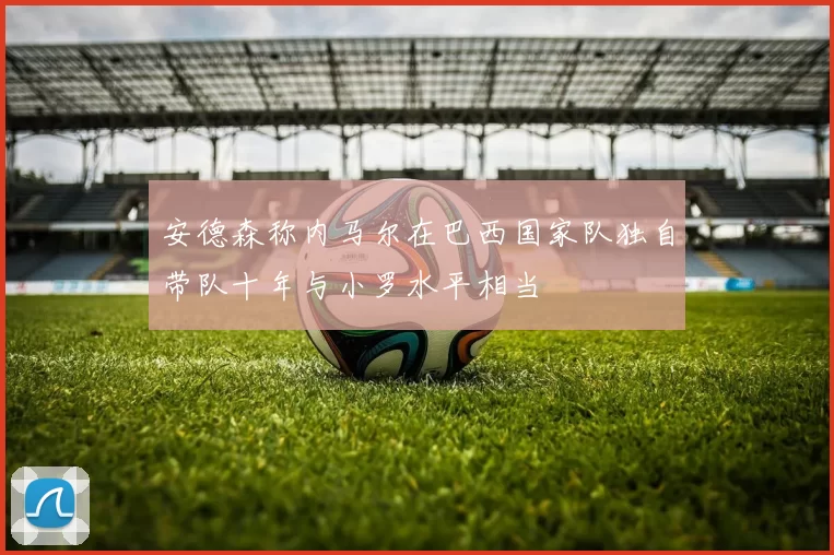 安德森称内马尔在巴西国家队独自带队十年与小罗水平相当