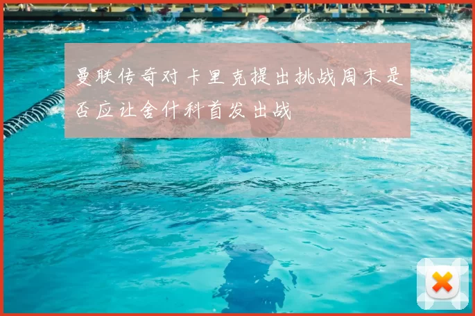 曼联传奇对卡里克提出挑战周末是否应让舍什科首发出战