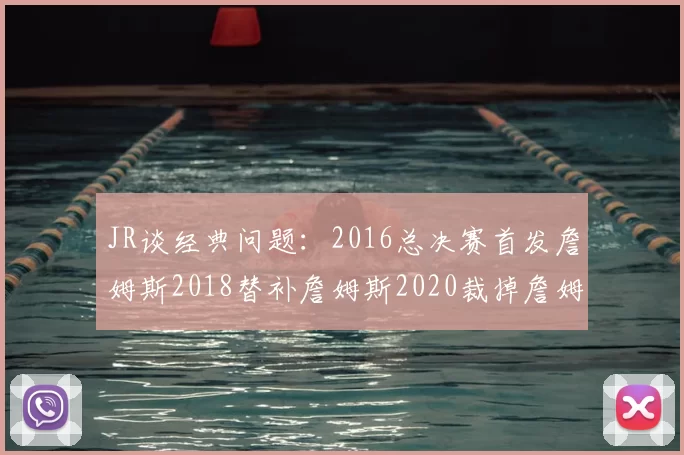JR谈经典问题：2016总决赛首发詹姆斯2018替补詹姆斯2020裁掉詹姆斯的背后故事