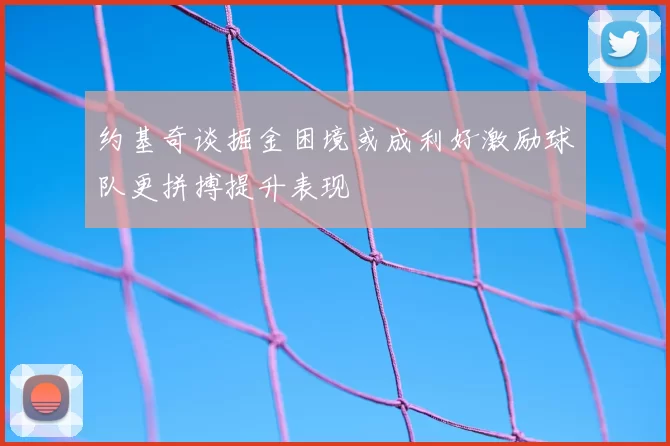 约基奇谈掘金困境或成利好激励球队更拼搏提升表现
