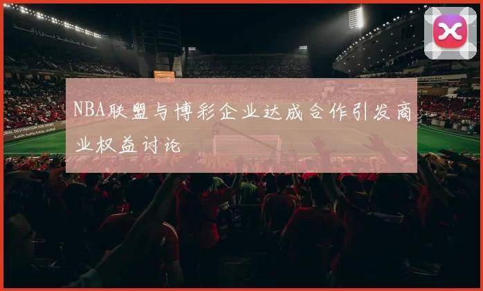 NBA联盟与博彩企业达成合作引发商业权益讨论