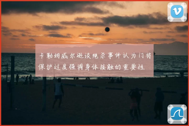 卡勒姆威尔逊谈绝杀事件认为门将保护过度强调身体接触的重要性