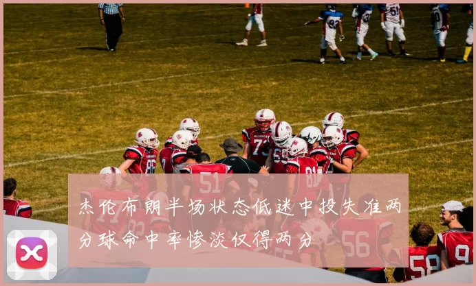 杰伦布朗半场状态低迷中投失准两分球命中率惨淡仅得两分