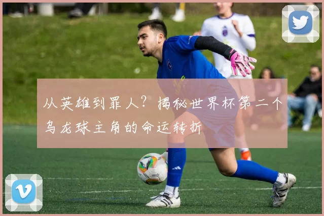 从英雄到罪人？揭秘世界杯第二个乌龙球主角的命运转折