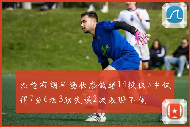 杰伦布朗半场状态低迷14投仅3中仅得7分6板3助失误2次表现不佳