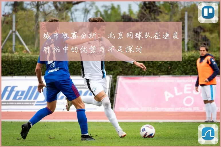城市联赛分析：北京网球队在速度对抗中的优势与不足探讨