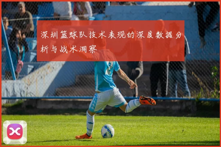 深圳篮球队技术表现的深度数据分析与战术洞察