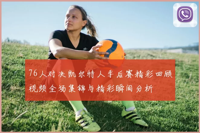 76人对决凯尔特人季后赛精彩回顾视频全场集锦与精彩瞬间分析
