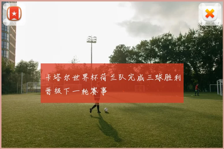 卡塔尔世界杯荷兰队完成三球胜利晋级下一轮赛事