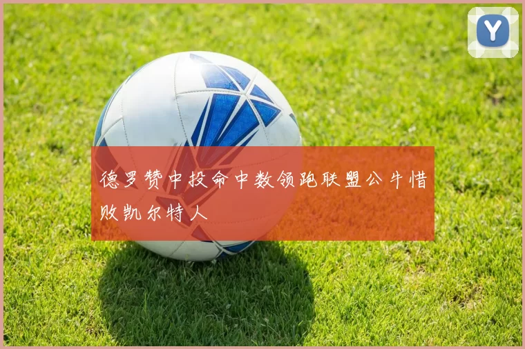 德罗赞中投命中数领跑联盟公牛惜败凯尔特人