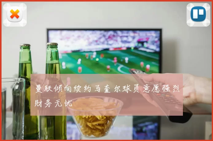 曼联倾向续约马奎尔球员意愿强烈财务无忧