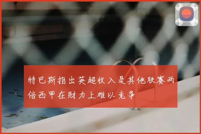 特巴斯指出英超收入是其他联赛两倍西甲在财力上难以竞争