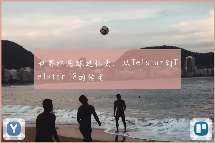 世界杯用球进化史:从Telstar到Telstar 18的传奇