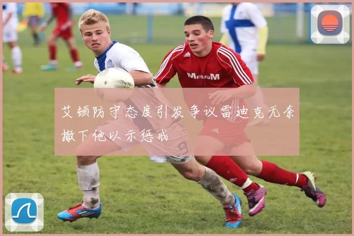 艾顿防守态度引发争议雷迪克无奈撤下他以示惩戒